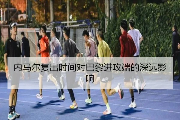 内马尔复出时间对巴黎进攻端的深远影响